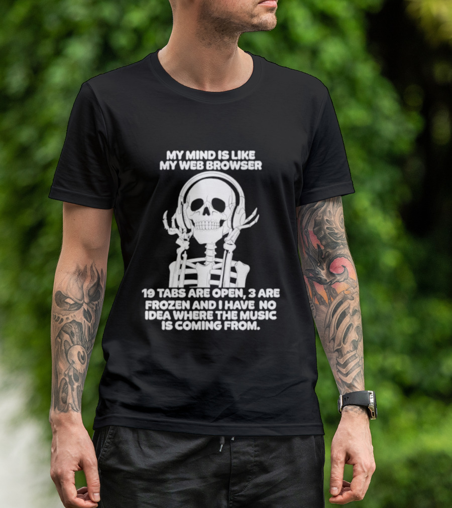 My Mind Is Like My Web Browser 19 Tabs Are Open 2 Are Frozen No Idea Where Music Is Coming From Skeleton T-Shirt