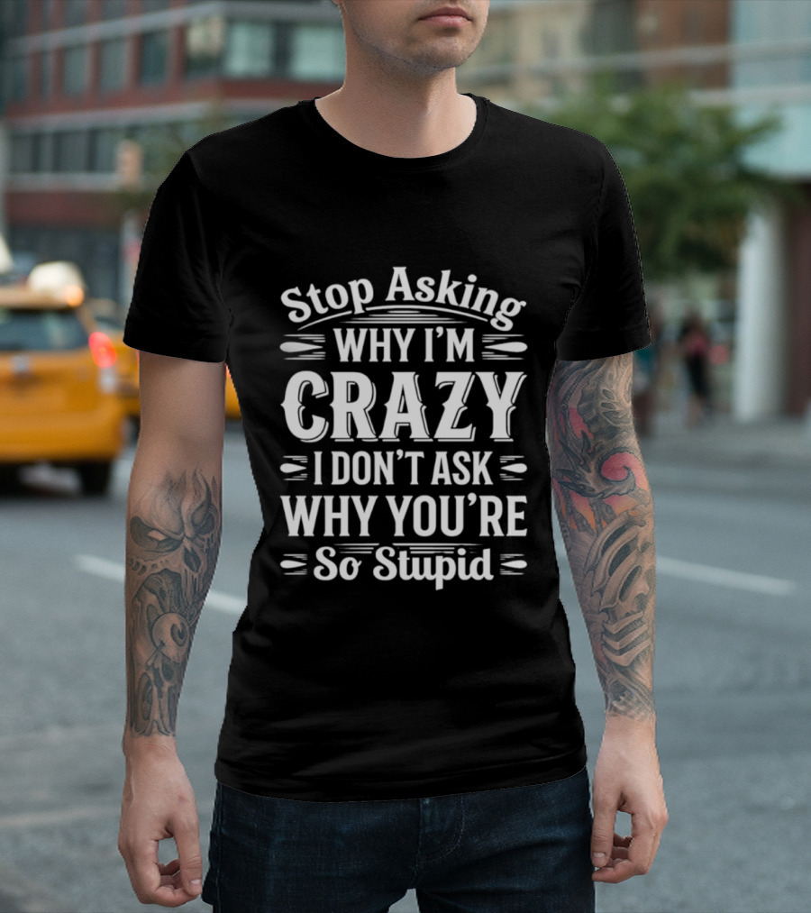 Stop Asking Why I'm Crazy I Don't Ask Why You're So Stupid T-Shirt