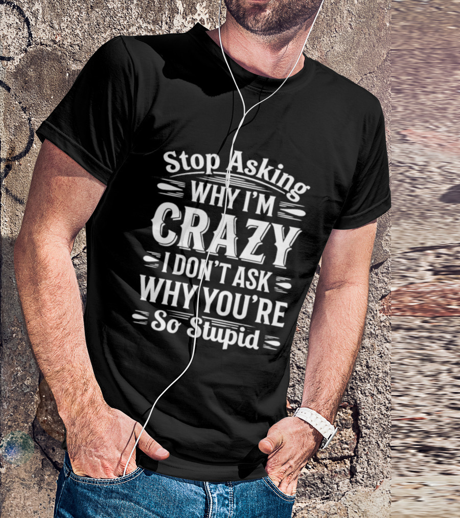 Stop Asking Why I'm Crazy I Don't Ask Why You're So Stupid T-Shirt