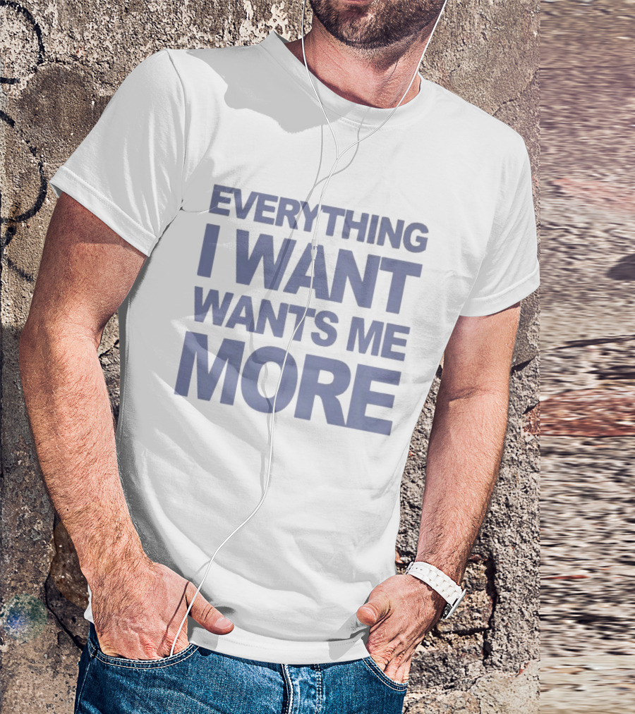 Everything I Want Wants Me More T-Shirt