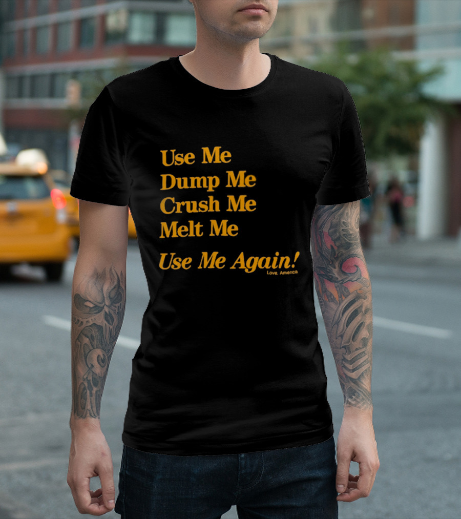 Use Me Dump Me Crush Me Melt Me Use Me Again Love America T-Shirt