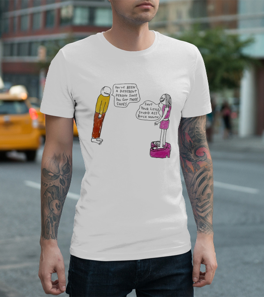 You've Been A Different Person Since You Got Those Shoes Shut Your Little Stupid Ass Bitch Mouth T-Shirt
