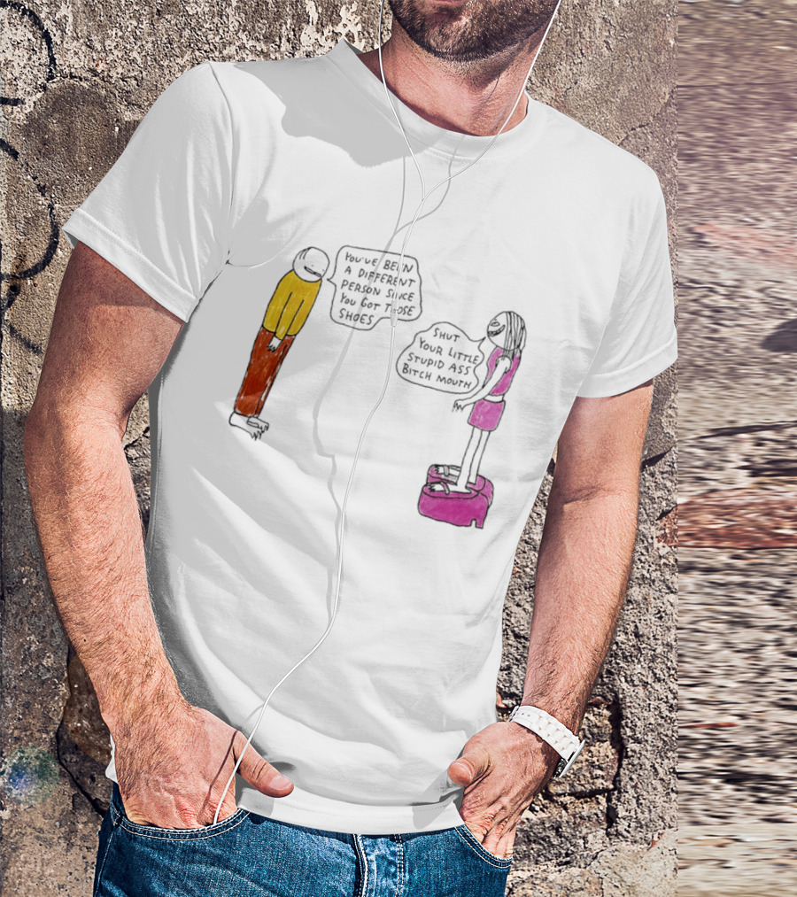 You've Been A Different Person Since You Got Those Shoes Shut Your Little Stupid Ass Bitch Mouth T-Shirt