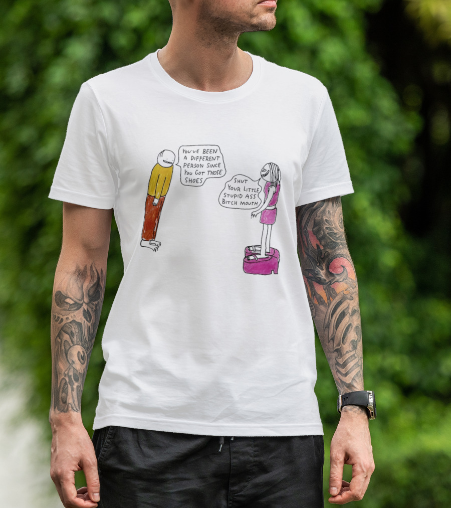 You've Been A Different Person Since You Got Those Shoes Shut Your Little Stupid Ass Bitch Mouth T-Shirt