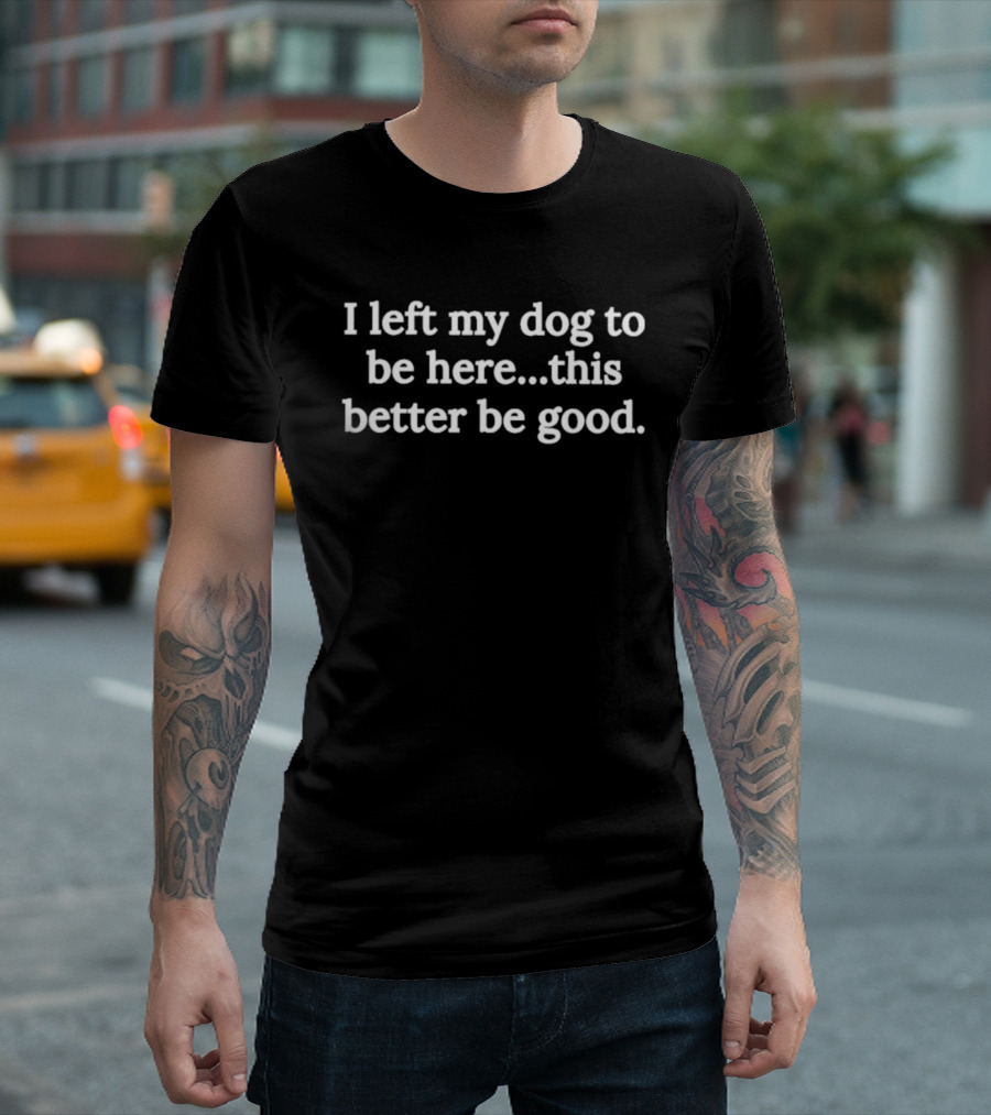 I Left My Dog To Be Here This Better Be Good Dog Lover T-Shirt