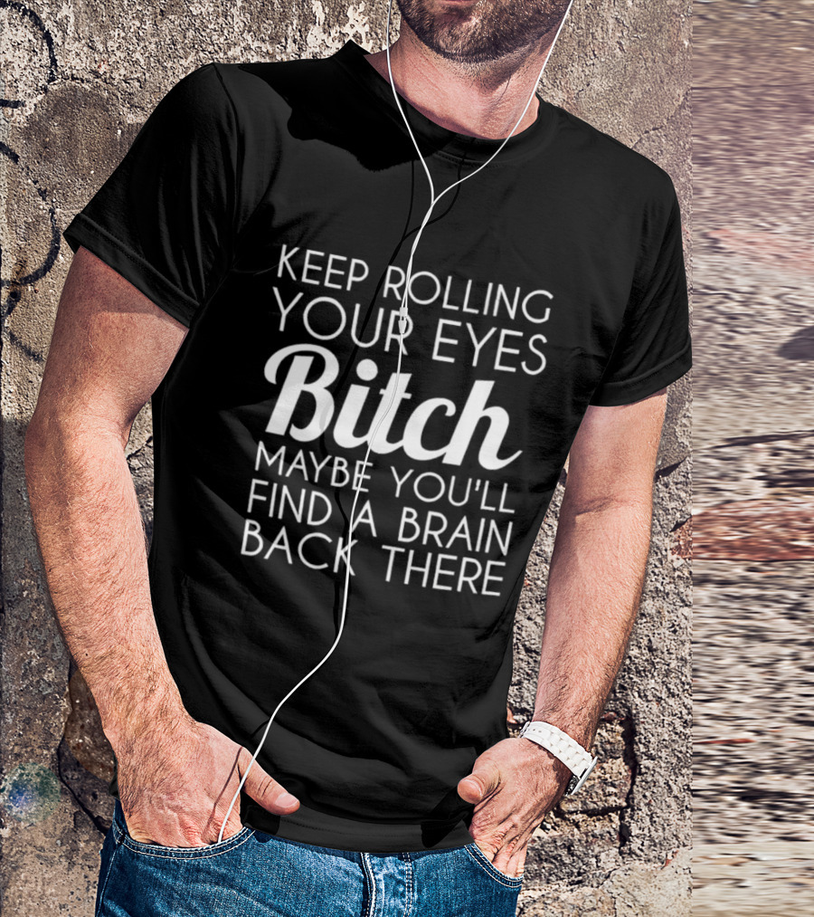 Keep Rolling Your Eyes Bitch Maybe You'll Find A Brain Back There T-Shirt