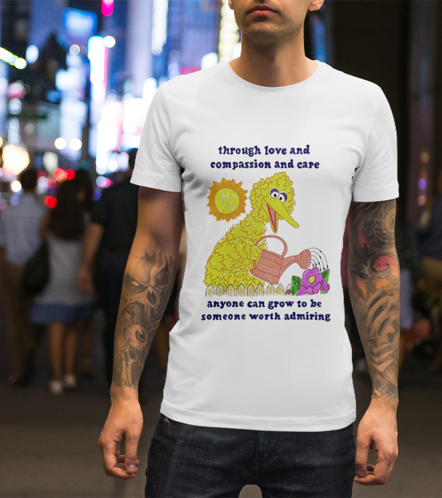 Big Bird Through Love And Compassion And Care Anyone Can Grow To Be Someone Worth Admiring T-Shirt