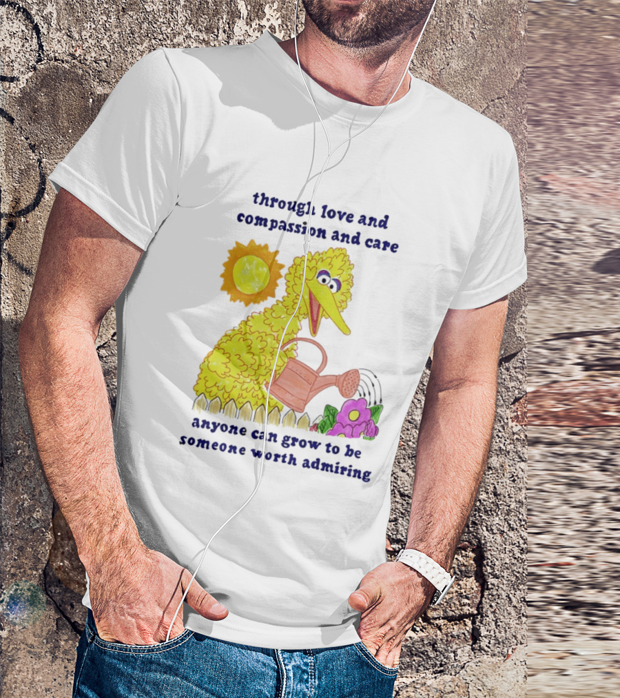 Big Bird Through Love And Compassion And Care Anyone Can Grow To Be Someone Worth Admiring T-Shirt