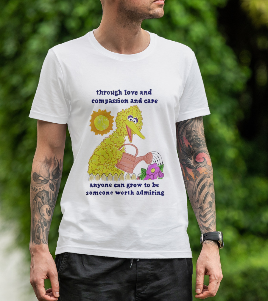 Big Bird Through Love And Compassion And Care Anyone Can Grow To Be Someone Worth Admiring T-Shirt