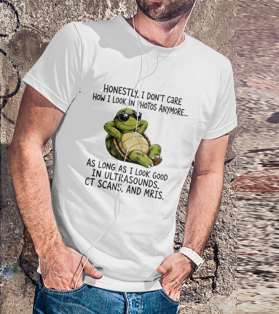 Honestly I Don't Care How I Look In Photos Anymore As Long As I Look Good In Ultrasounds CT Scans MRIs Turtle T-Shirt