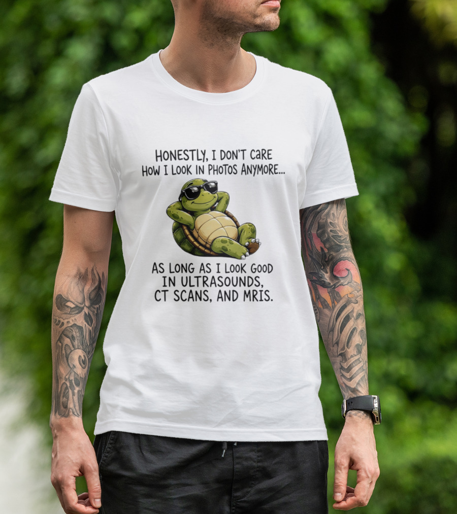 Honestly I Don't Care How I Look In Photos Anymore As Long As I Look Good In Ultrasounds CT Scans MRIs Turtle T-Shirt