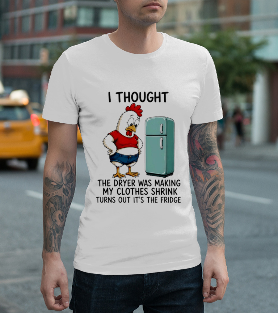 I Thought The Dryer Was Making My Clothes Shrink Turns Out It's The Fridge Chicken And Refrigerator T-Shirt