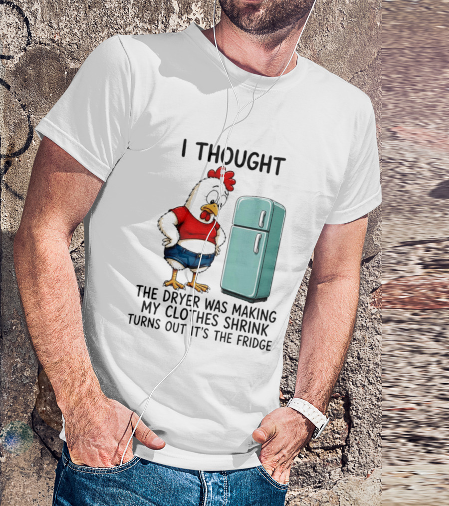 I Thought The Dryer Was Making My Clothes Shrink Turns Out It's The Fridge Chicken And Refrigerator T-Shirt
