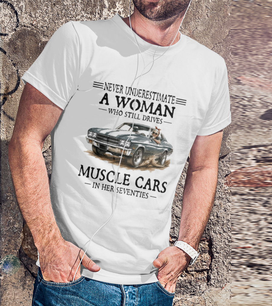 Never Underestimate A Woman Who Still Drives Muscle Cars In Her Seventies T-Shirt