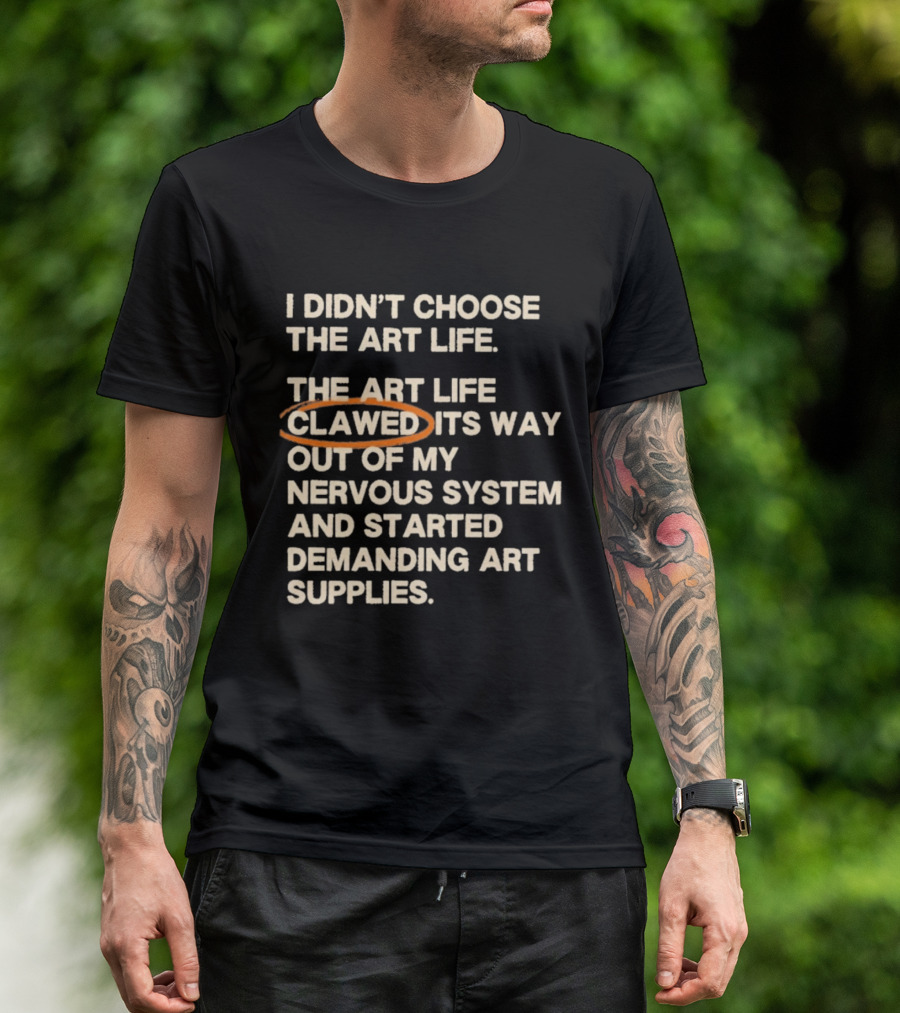 I Didn't Choose The Art Life Clawed Its Way Out Of My Nervous System And Started Demanding Art Supplies T-Shirt