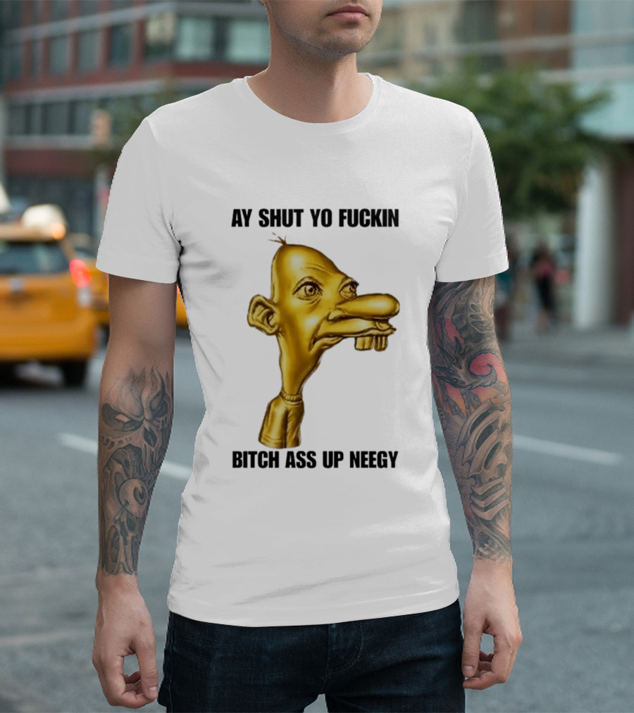 Neegy Ay Shut Yo Fuckin Bitch Ass Up T-Shirt