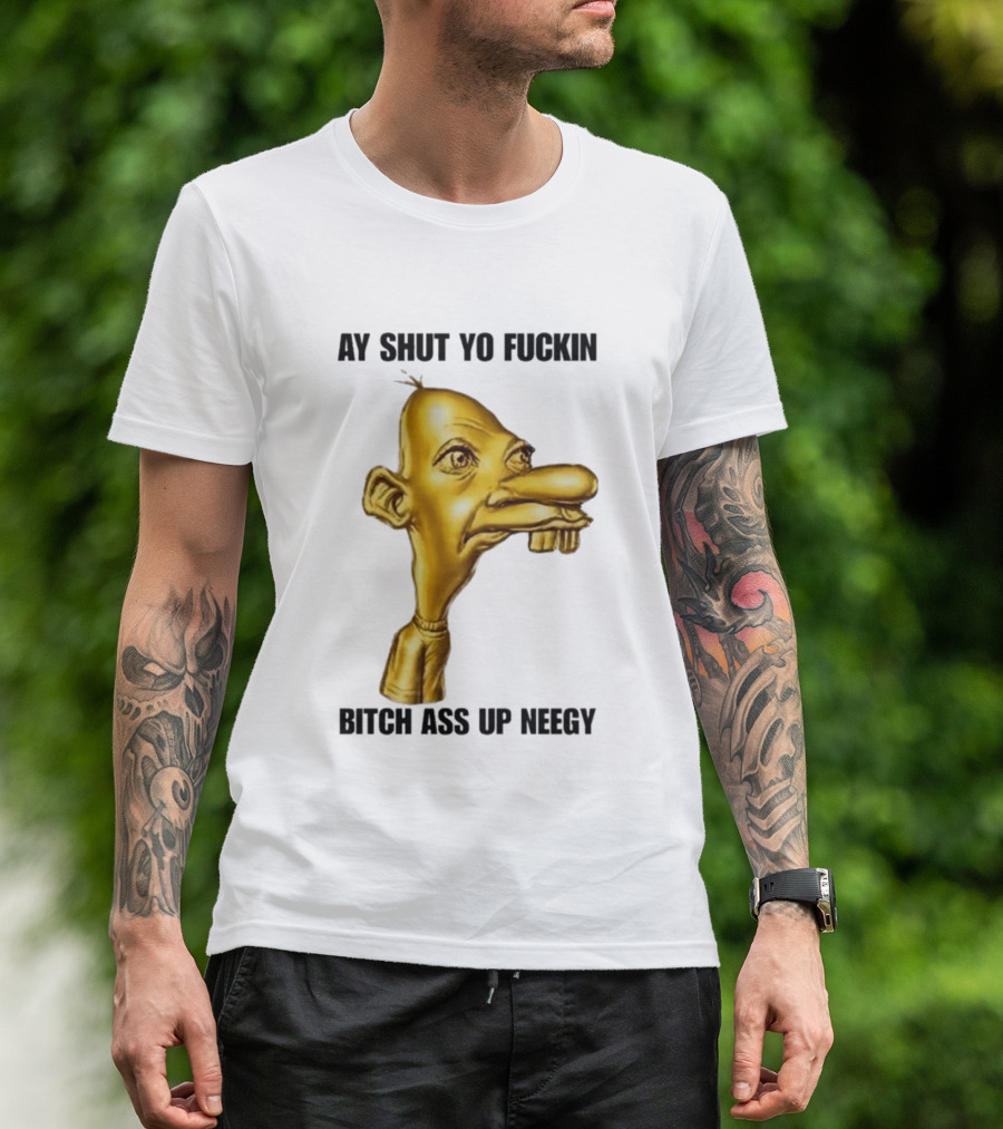 Neegy Ay Shut Yo Fuckin Bitch Ass Up T-Shirt
