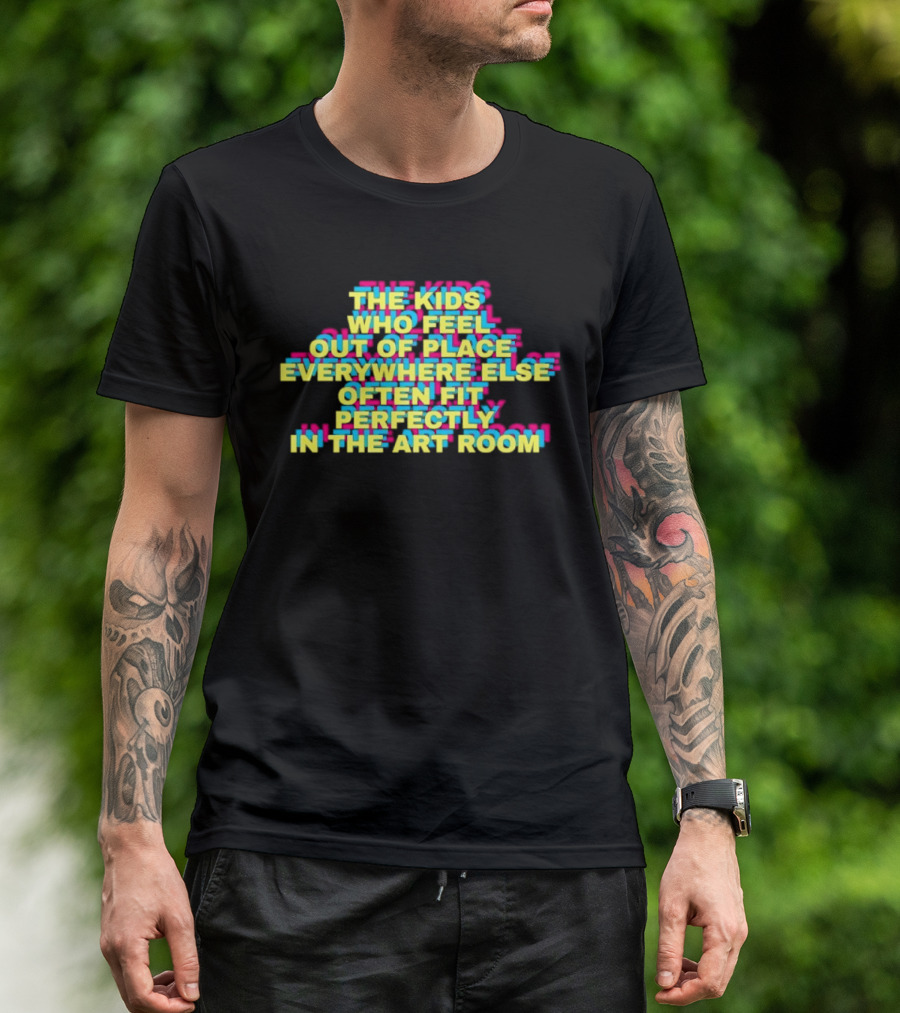 The Kids Who Feel Out Of Place Everywhere Else Often Fit Perfectly In The Art Room T-Shirt