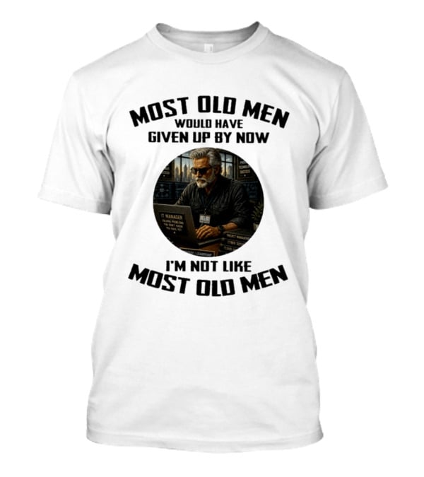 IT Manager Solving Problems Most Old Men Would Have Given Up By Now I'm Not Like Most Old Men T-Shirt
