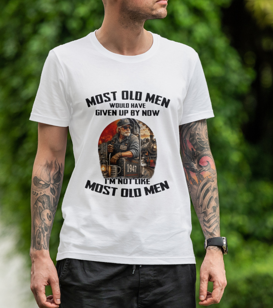 Locomotive Engineer 1947 Most Old Men Would Have Given Up By Now I'm Not Like Most Old Men T-Shirt