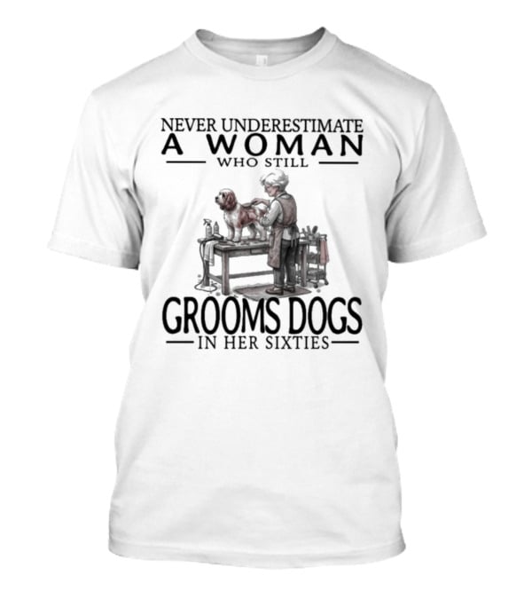 Never Underestimate A Woman Who Still Grooms Dogs In Her Sixties T-Shirt