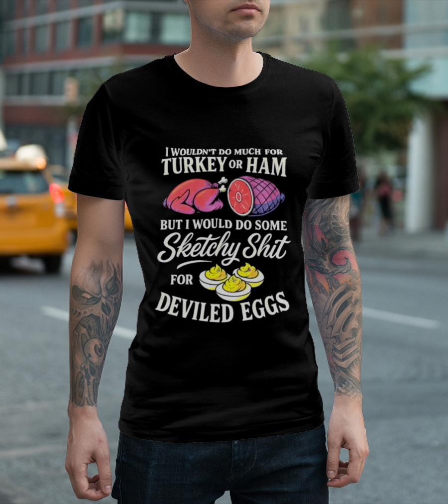 I Wouldn't Do Much For Turkey Or Ham But I Would Do Some Sketchy Shit For Deviled Eggs T-Shirt