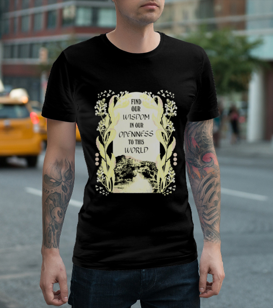 Our Wisdom In Openness To This World With Unique Floral Framing T-Shirt