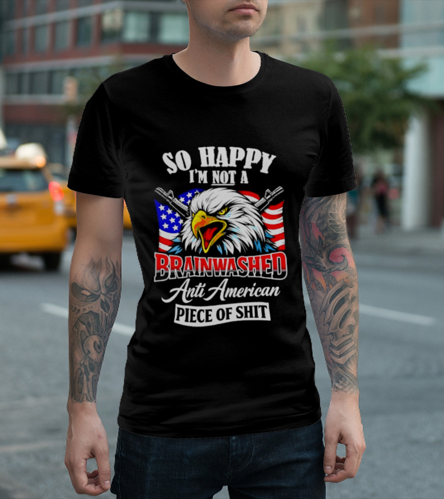 So Happy I'm Not A Brainwashed Anti American Piece Of Shit Eagle Flag Guns T-Shirt