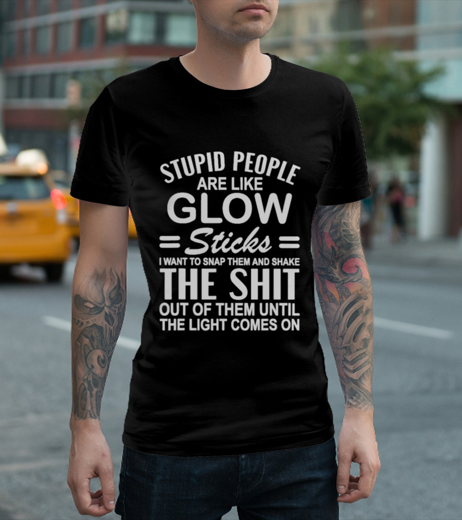 Stupid People Are Like Glow Sticks Snap Them Shake Until Light Comes On Sarcastic Saying T-Shirt