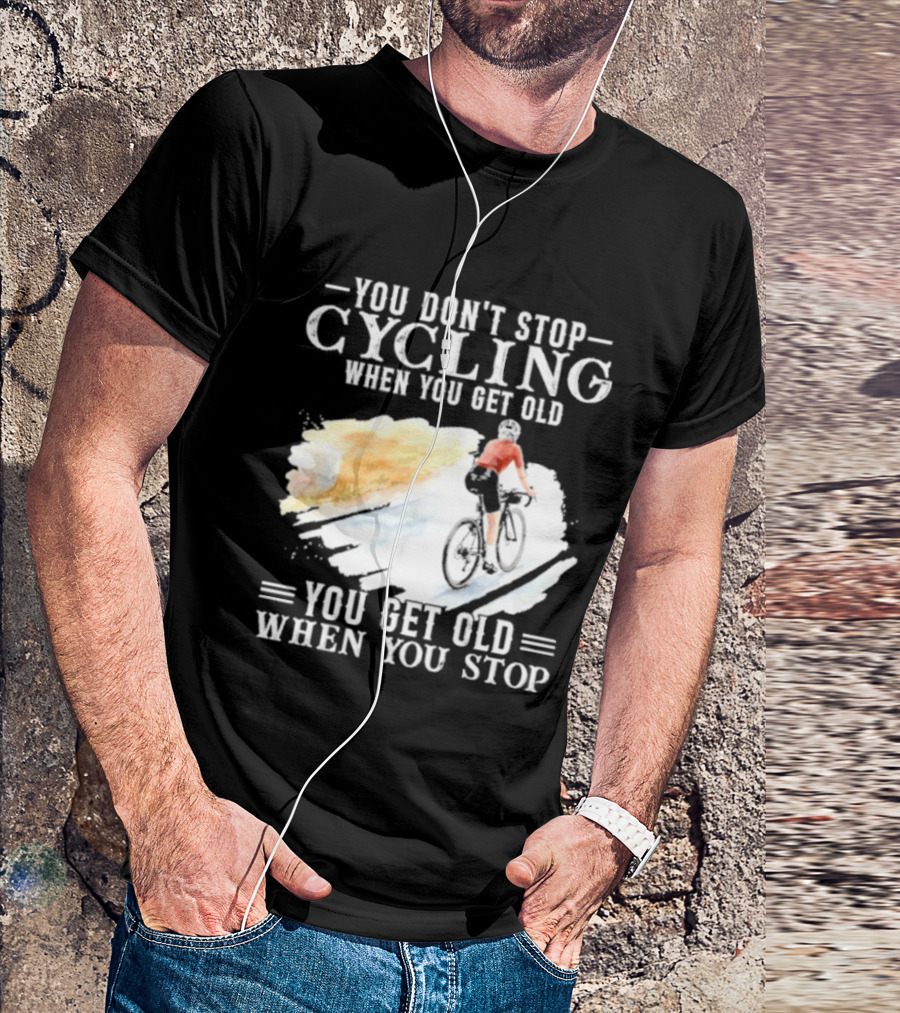 You Don't Stop Cycling When You Get Old You Get Old When You Stop T-Shirt