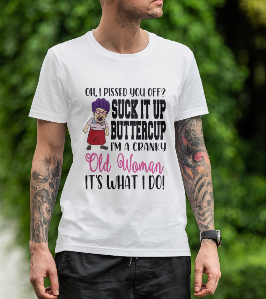 Oh I Pissed You Off Suck It Up Buttercup Cranky Old Woman It's What I Do T-Shirt