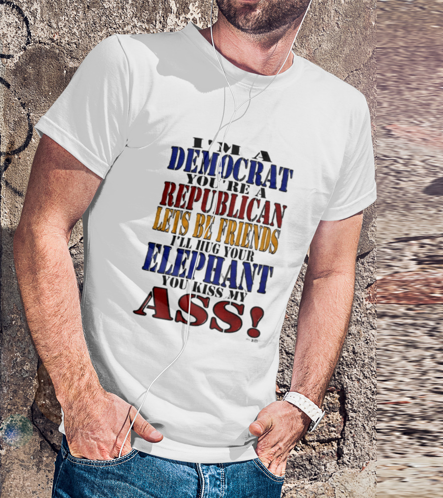 I'm A Democrat You're A Republican Let's Be Friends I'll Hug Your Elephant You Kiss My Ass T-Shirt