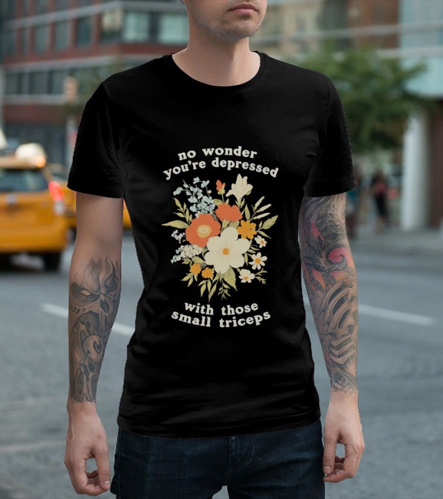 No Wonder You're Depressed With Those Small Triceps Floral Arrangement T-Shirt