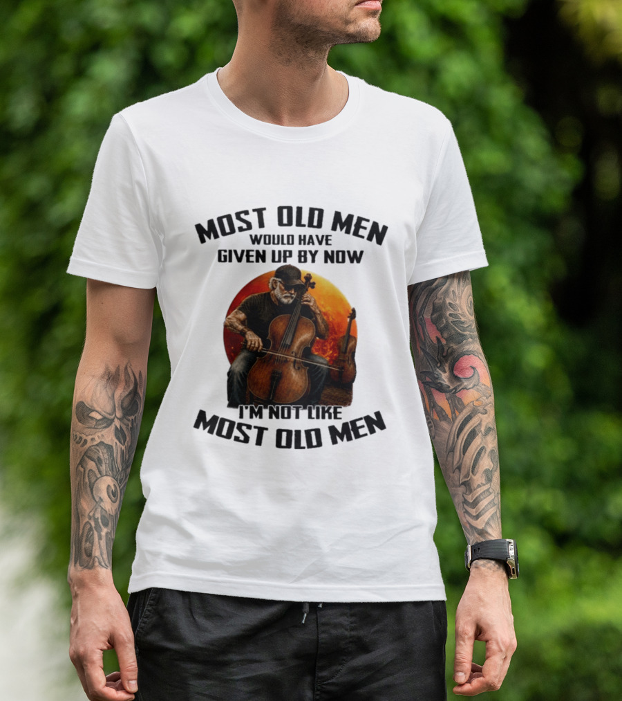 Most Old Men Would Have Given Up By Now I'm Not Like Most Old Men Cello T-Shirt