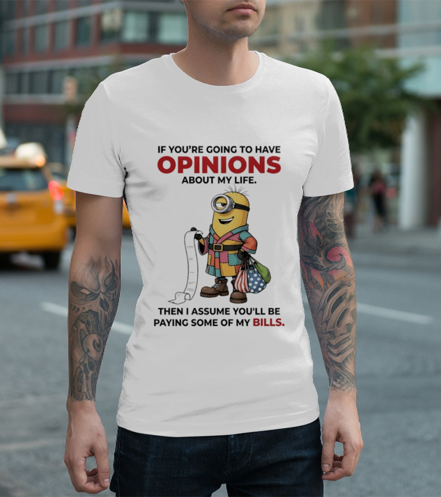 Minions If You're Going To Have Opinions About My Life Then I Assume You'll Be Paying Some Of My Bills T-Shirt