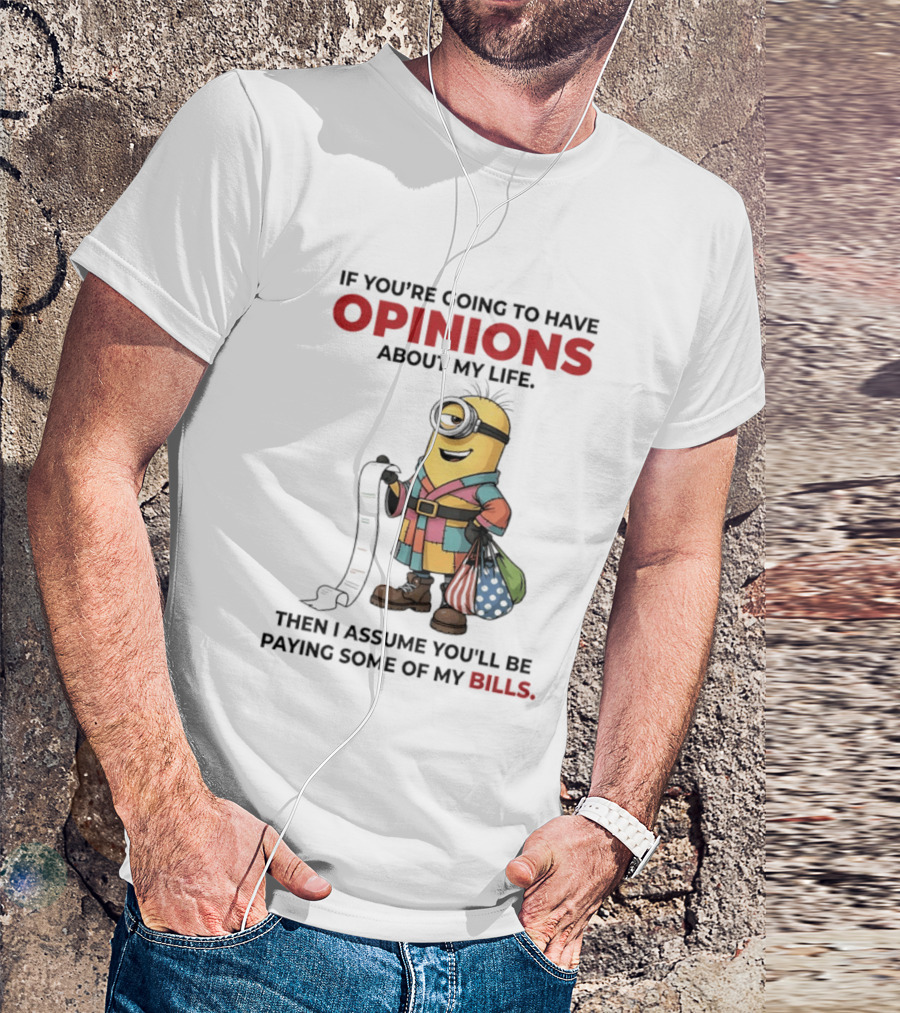Minions If You're Going To Have Opinions About My Life Then I Assume You'll Be Paying Some Of My Bills T-Shirt