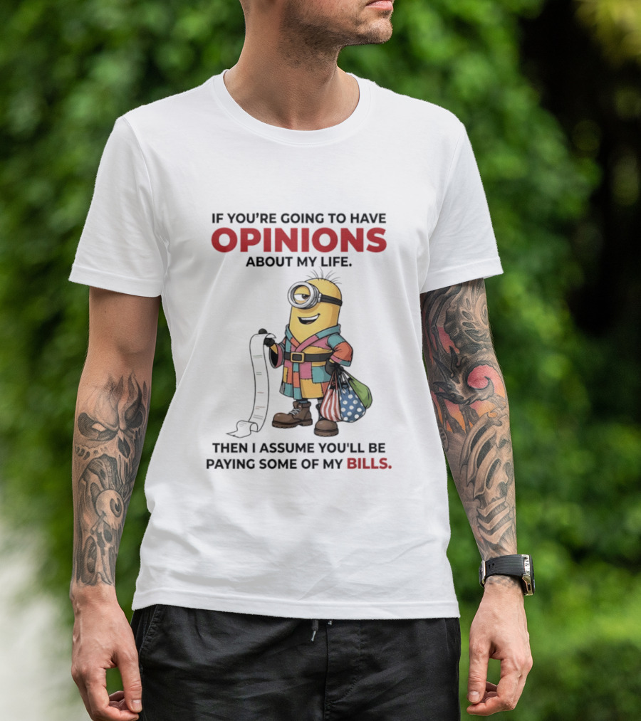 Minions If You're Going To Have Opinions About My Life Then I Assume You'll Be Paying Some Of My Bills T-Shirt