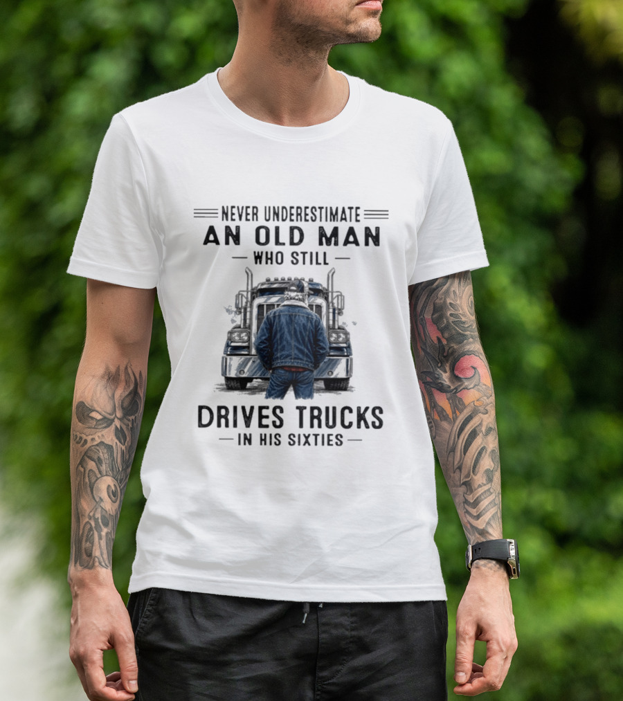 Never Underestimate An Old Man Who Still Drives Trucks In His Sixties T-Shirt