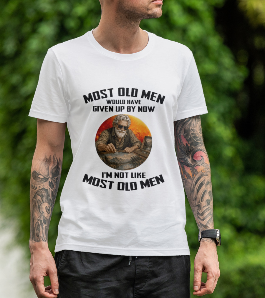 Most Old Men Would Have Given Up By Now I'm Not Like Most Old Men T-Shirt
