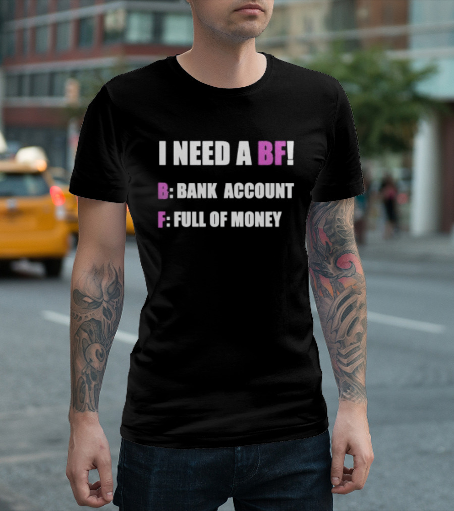 I Need A BF Bank Account Full Of Money T-Shirt