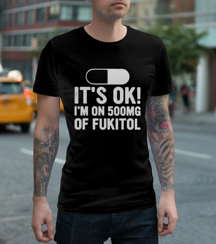 It's Ok I'm On 500mg Of Fukitol Capsule Humor T-Shirt