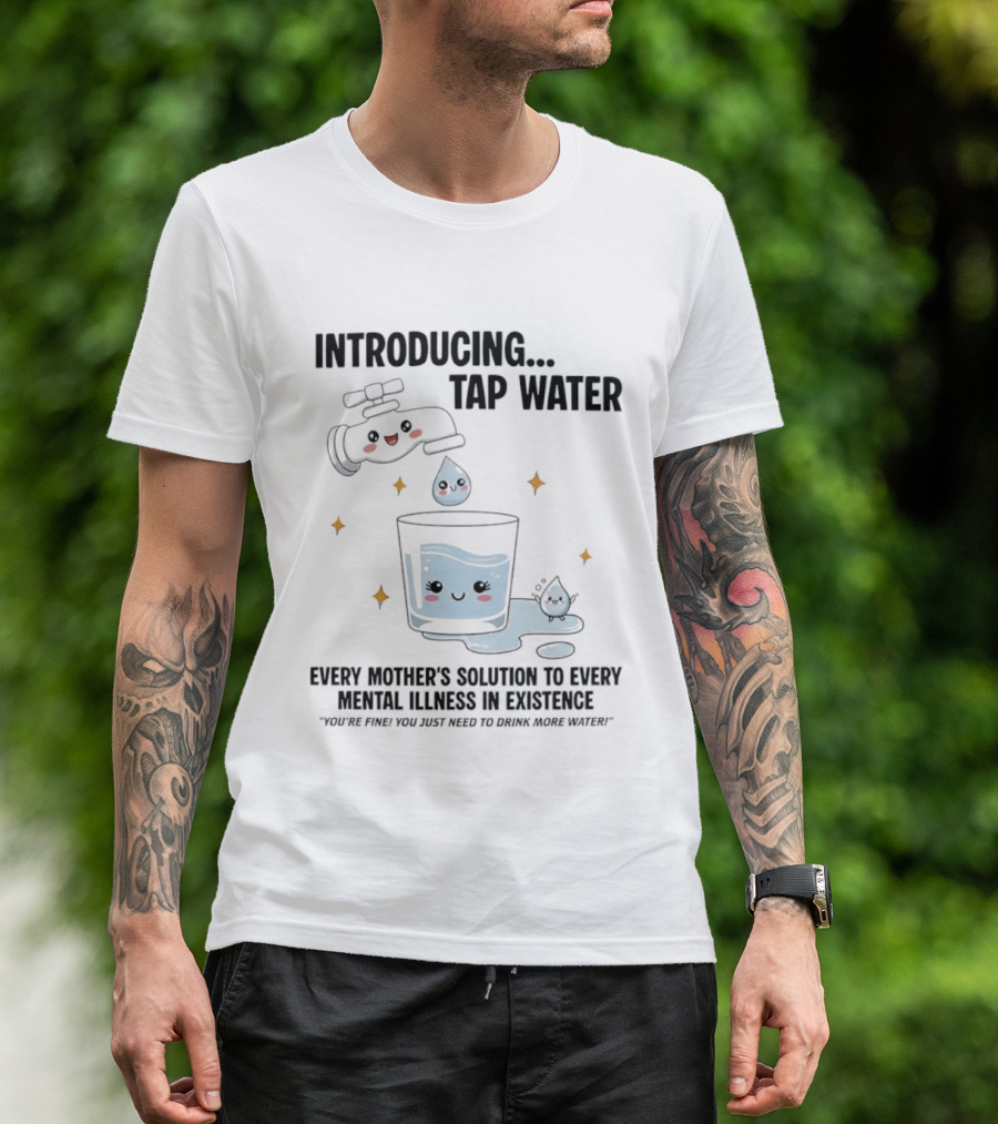 Introducing Tap Water Every Mother's Solution To Every Mental Illness In Existence Drink More Water T-Shirt