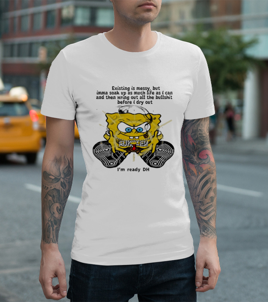 SpongeBob Existing Is Messy Soak Up Life I'm Ready T-Shirt