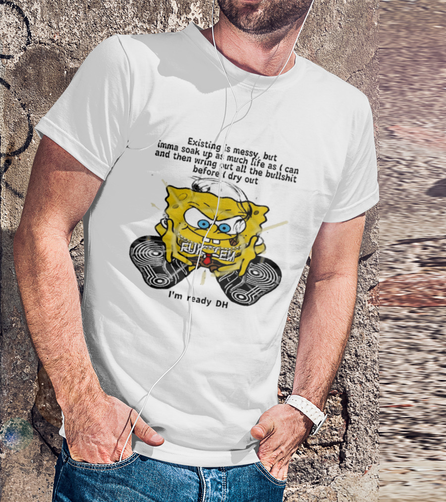 SpongeBob Existing Is Messy Soak Up Life I'm Ready T-Shirt