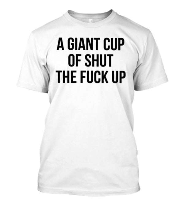 A Giant Cup Of Shut The Fuck Up T-Shirt