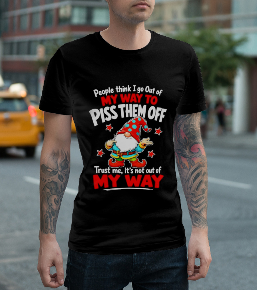 People Think I Go Out Of My Way To Piss Them Off Gnome Trust Me It's Not Out Of My Way My Way To Piss Them Off T-Shirt