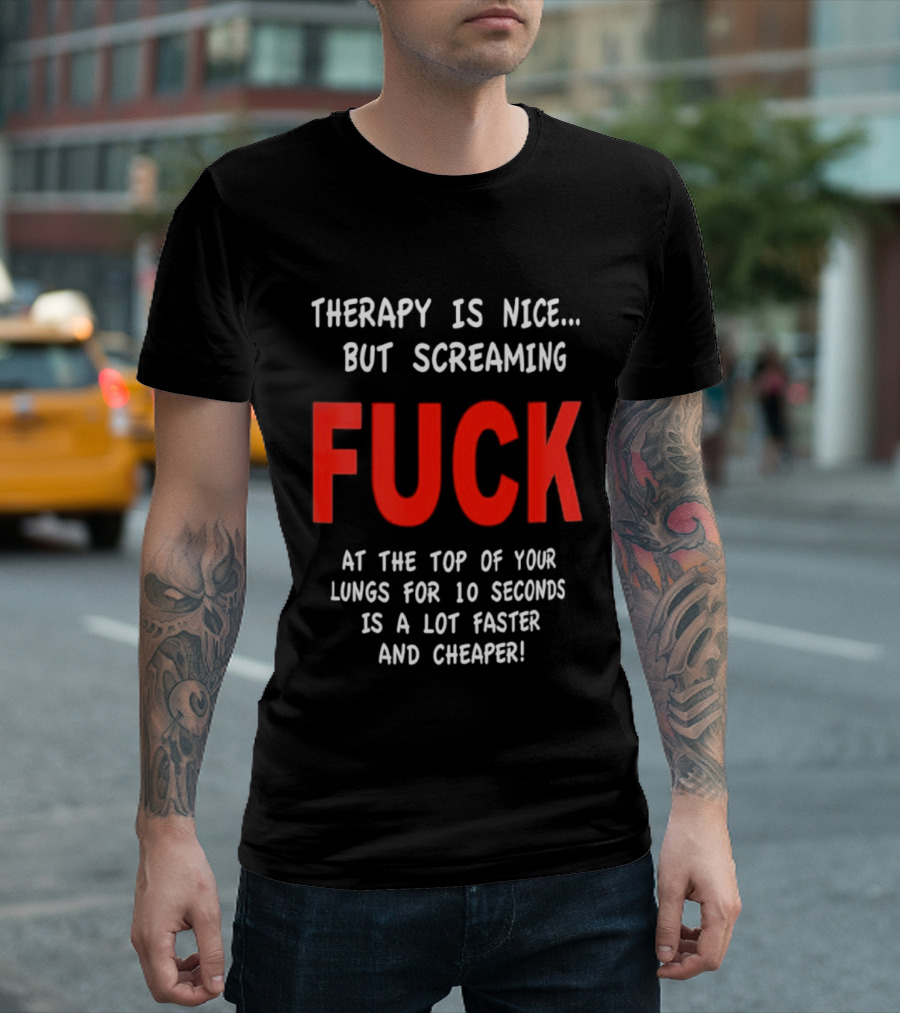 Therapy Is Nice But Screaming Fuck At The Top Of Your Lungs For 10 Seconds Is A Lot Faster And Cheaper T-Shirt