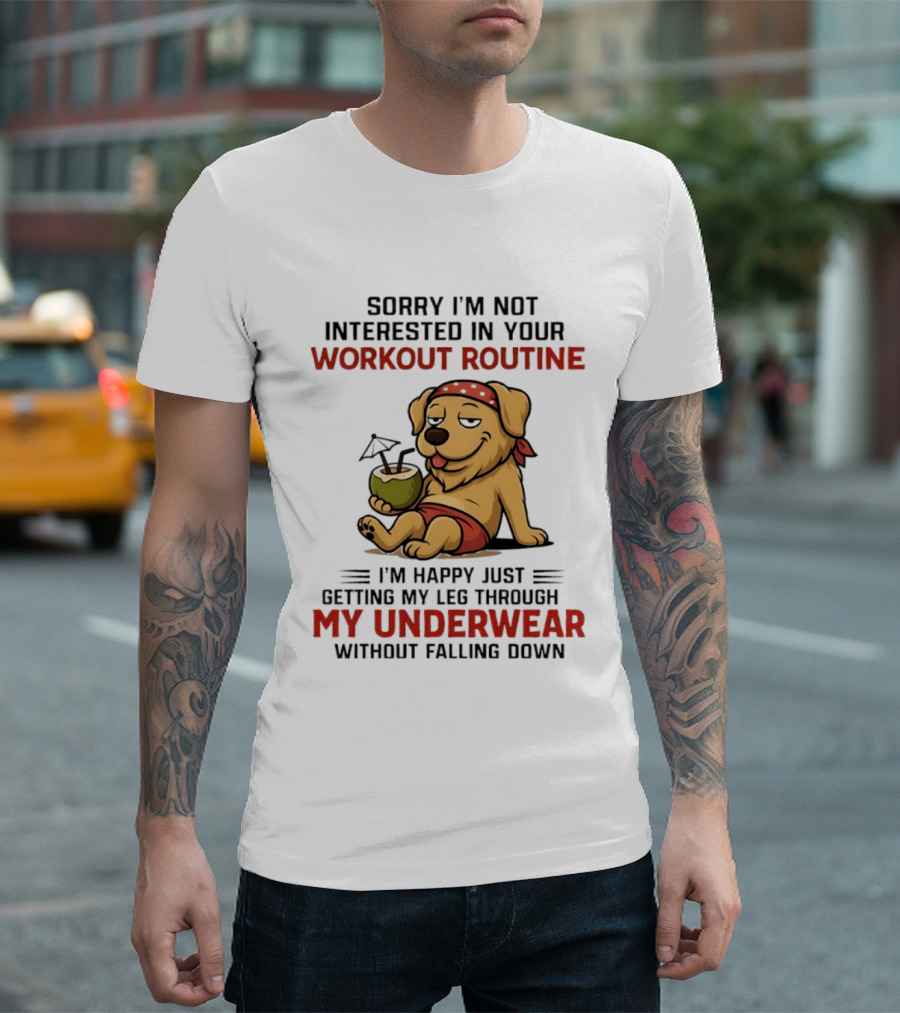 Sorry I'm Not Interested In Your Workout Routine Golden Retriever I'm Happy Just Getting My Leg Through My Underwear Without Falling Down T-Shirt