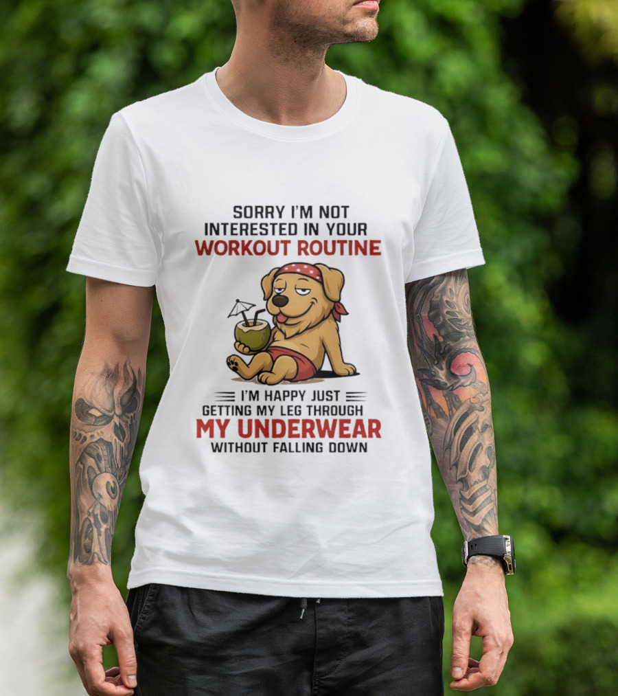 Sorry I'm Not Interested In Your Workout Routine Golden Retriever I'm Happy Just Getting My Leg Through My Underwear Without Falling Down T-Shirt