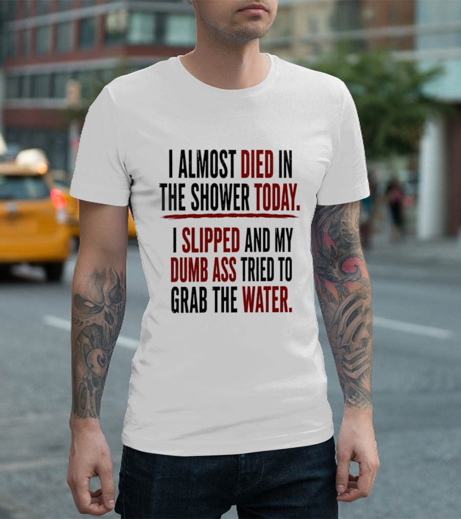 I Almost Died In The Shower Today I Slipped And My Dumb Ass Tried To Grab The Water T-Shirt